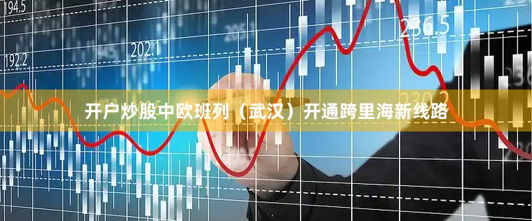 开户炒股中欧班列（武汉）开通跨里海新线路
