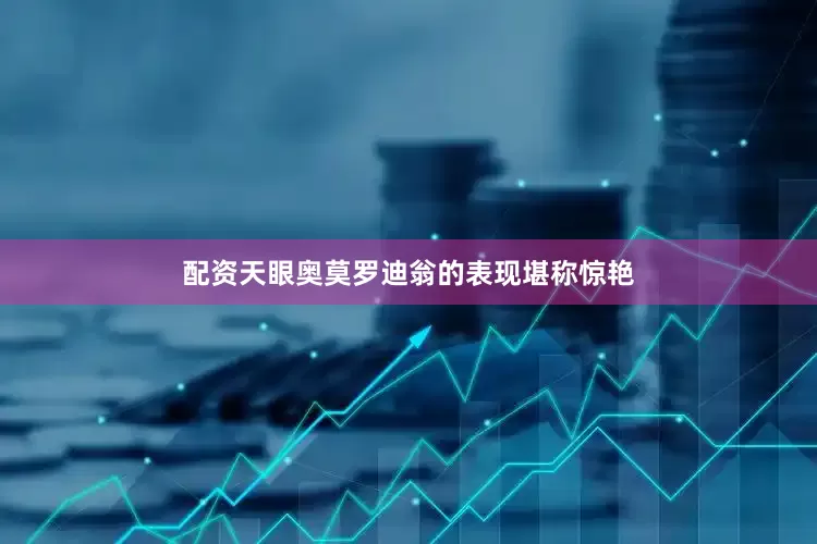 配资天眼奥莫罗迪翁的表现堪称惊艳