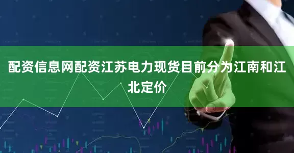 配资信息网配资江苏电力现货目前分为江南和江北定价