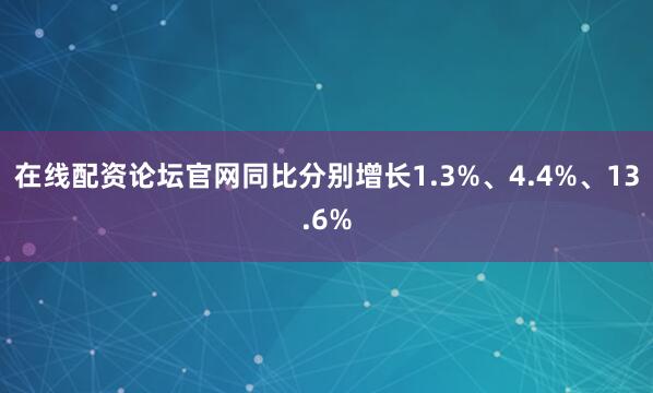 在线配资论坛官网同比分别增长1.3%、4.4%、13.6%