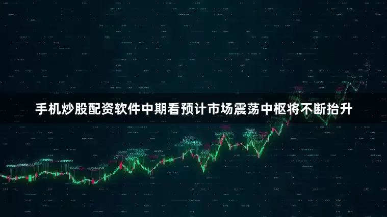 手机炒股配资软件中期看预计市场震荡中枢将不断抬升