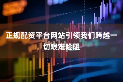 正规配资平台网站引领我们跨越一切艰难险阻