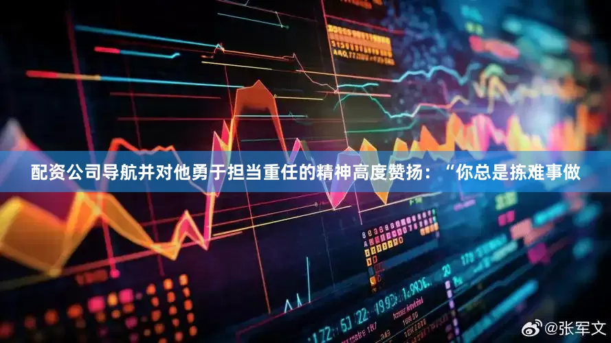 配资公司导航并对他勇于担当重任的精神高度赞扬：“你总是拣难事做