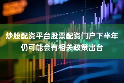 炒股配资平台股票配资门户下半年仍可能会有相关政策出台
