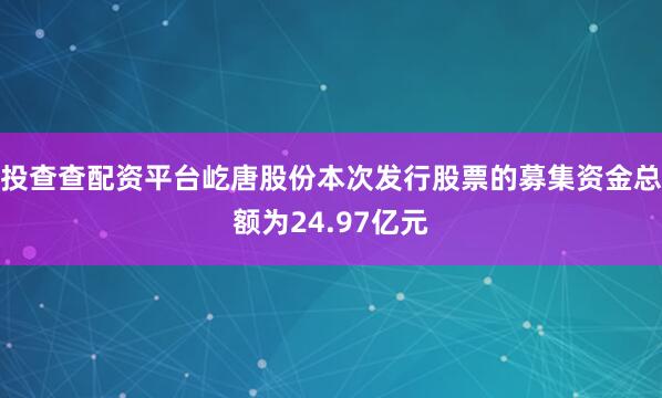 投查查配资平台屹唐股份本次发行股票的募集资金总额为24.97亿元
