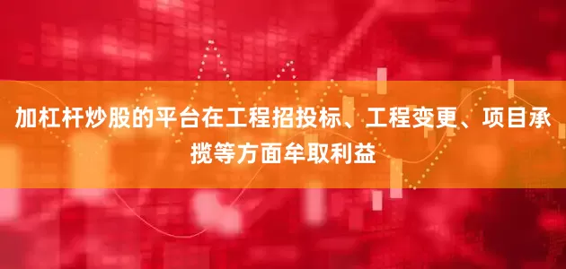 加杠杆炒股的平台在工程招投标、工程变更、项目承揽等方面牟取利益
