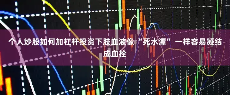 个人炒股如何加杠杆投资下肢血液像 “死水潭” 一样容易凝结成血栓