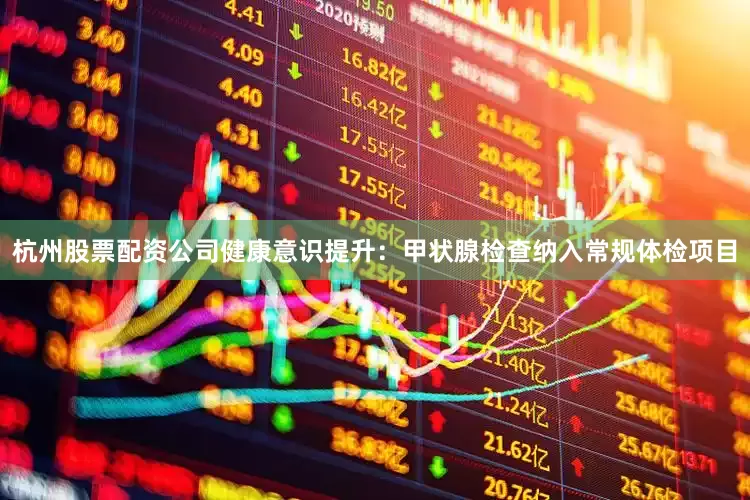 杭州股票配资公司健康意识提升：甲状腺检查纳入常规体检项目