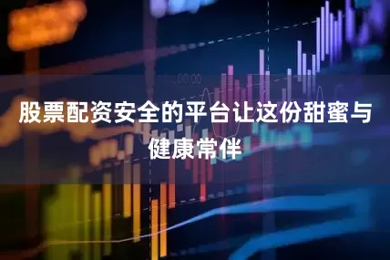 股票配资安全的平台让这份甜蜜与健康常伴