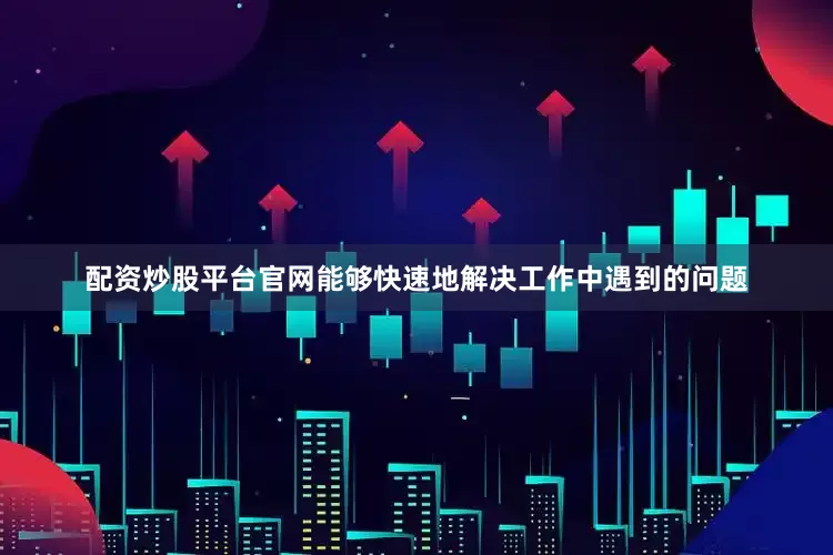 配资炒股平台官网能够快速地解决工作中遇到的问题