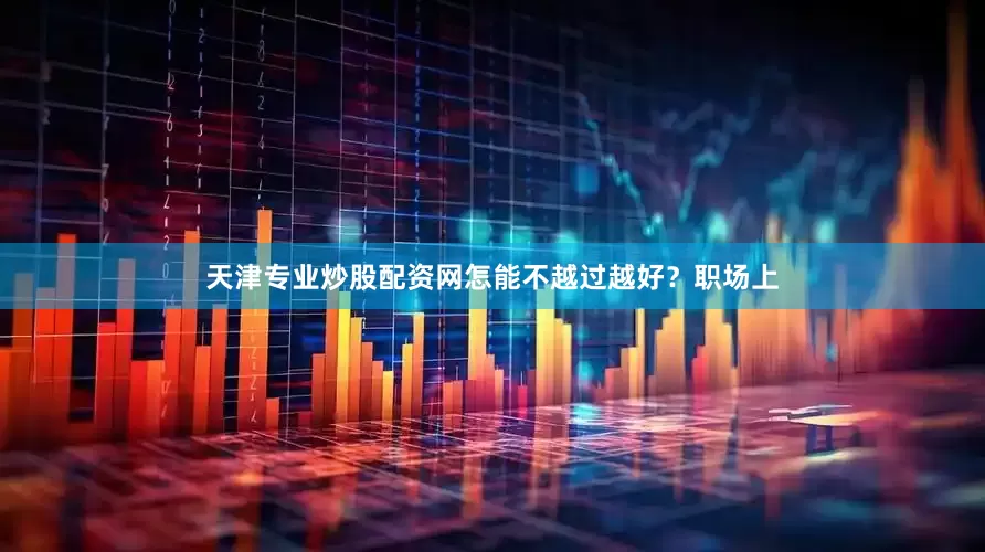 天津专业炒股配资网怎能不越过越好？职场上