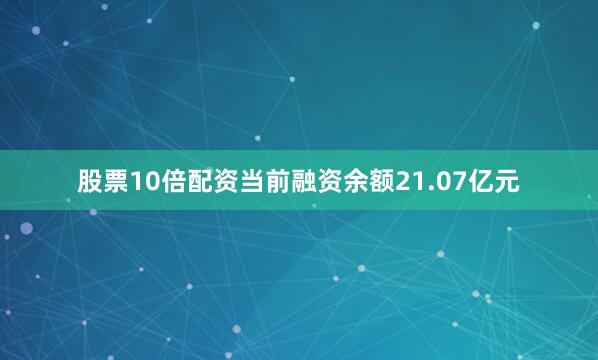 股票10倍配资当前融资余额21.07亿元