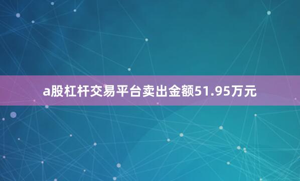 a股杠杆交易平台卖出金额51.95万元