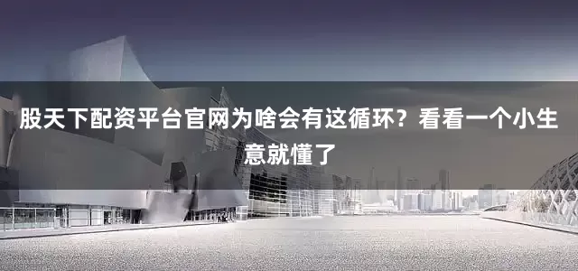 股天下配资平台官网为啥会有这循环？看看一个小生意就懂了
