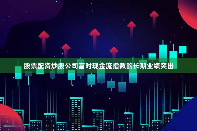 股票配资炒股公司富时现金流指数的长期业绩突出
