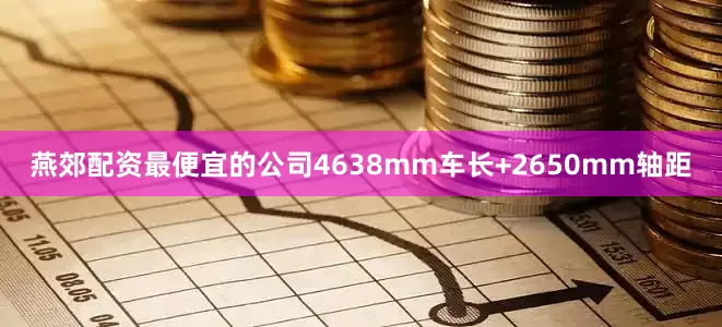 燕郊配资最便宜的公司4638mm车长+2650mm轴距