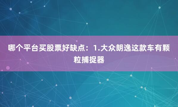 哪个平台买股票好缺点：1.大众朗逸这款车有颗粒捕捉器