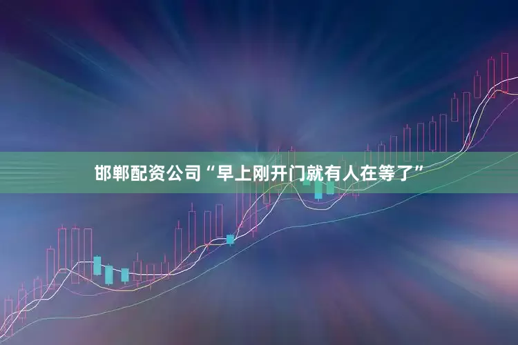 邯郸配资公司“早上刚开门就有人在等了”
