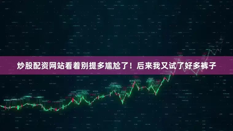 炒股配资网站看着别提多尴尬了！后来我又试了好多裤子