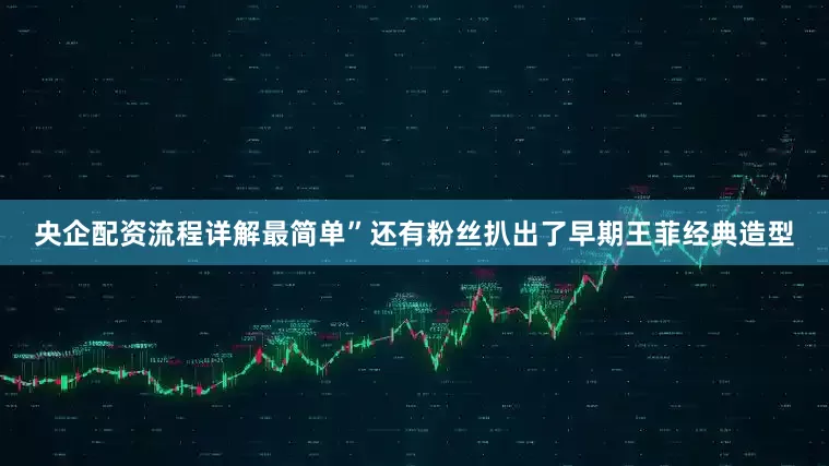 央企配资流程详解最简单”还有粉丝扒出了早期王菲经典造型