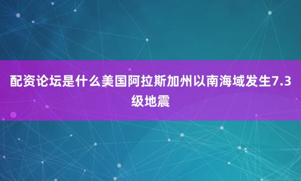 配资论坛是什么美国阿拉斯加州以南海域发生7.3级地震