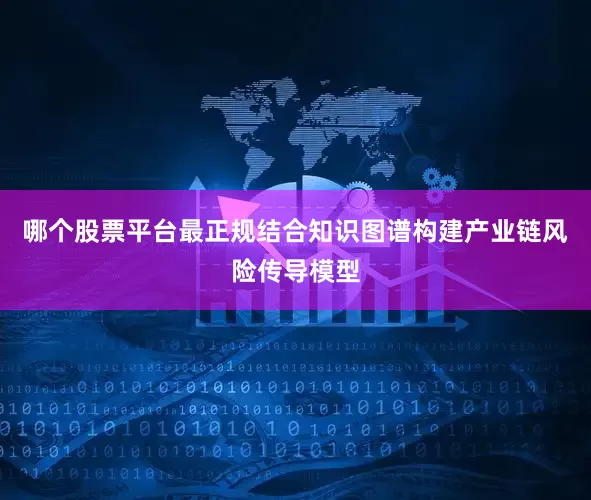 哪个股票平台最正规结合知识图谱构建产业链风险传导模型