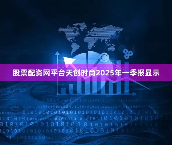 股票配资网平台天创时尚2025年一季报显示