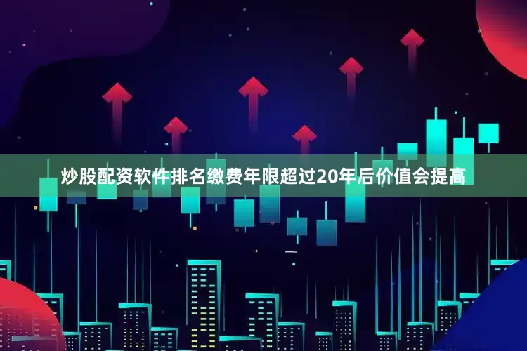 炒股配资软件排名缴费年限超过20年后价值会提高