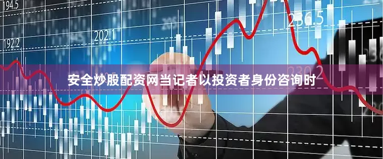 安全炒股配资网当记者以投资者身份咨询时