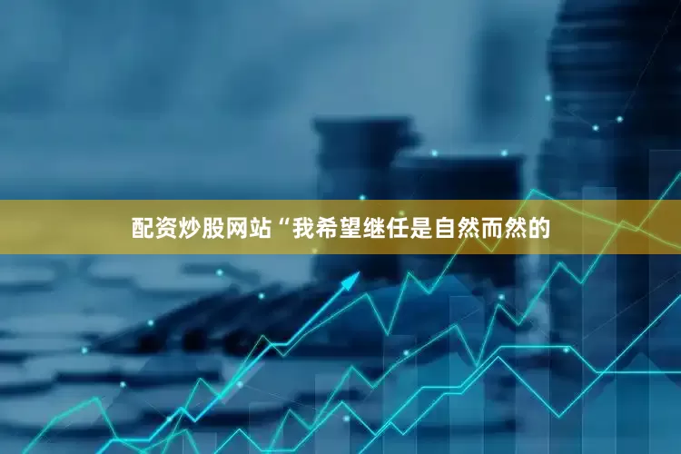 配资炒股网站　　“我希望继任是自然而然的