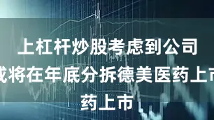 上杠杆炒股考虑到公司或将在年底分拆德美医药上市