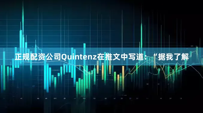 正规配资公司Quintenz在推文中写道：“据我了解