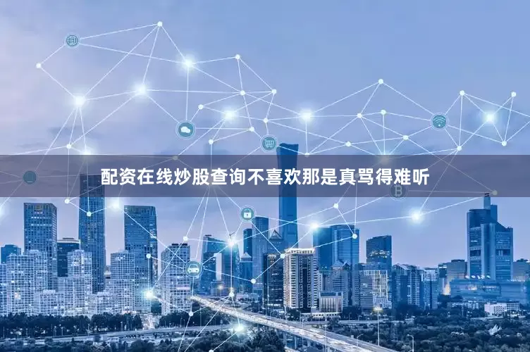 配资在线炒股查询不喜欢那是真骂得难听