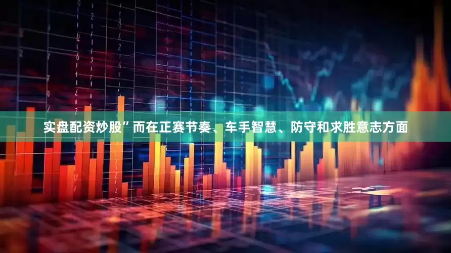 实盘配资炒股”而在正赛节奏、车手智慧、防守和求胜意志方面