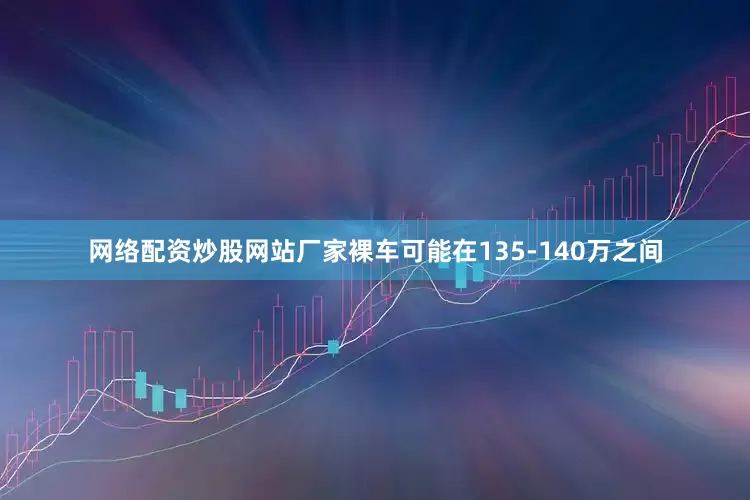网络配资炒股网站厂家裸车可能在135-140万之间