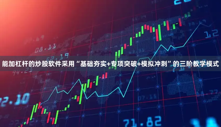 能加杠杆的炒股软件采用“基础夯实+专项突破+模拟冲刺”的三阶教学模式