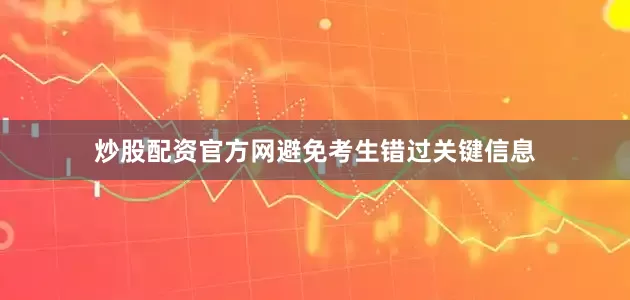 炒股配资官方网避免考生错过关键信息