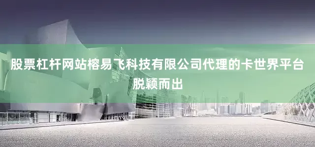 股票杠杆网站榕易飞科技有限公司代理的卡世界平台脱颖而出