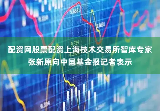 配资网股票配资上海技术交易所智库专家张新原向中国基金报记者表示
