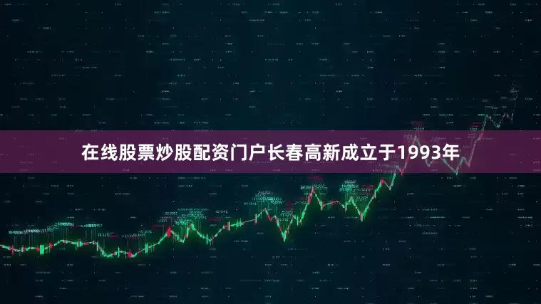 在线股票炒股配资门户长春高新成立于1993年
