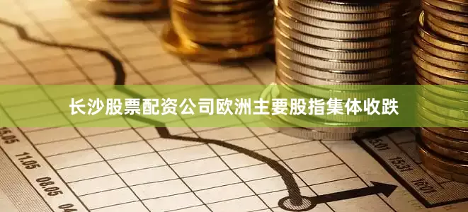 长沙股票配资公司欧洲主要股指集体收跌