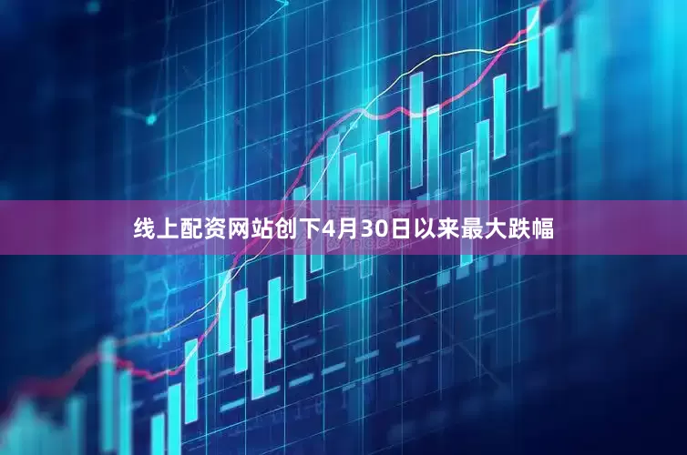 线上配资网站创下4月30日以来最大跌幅