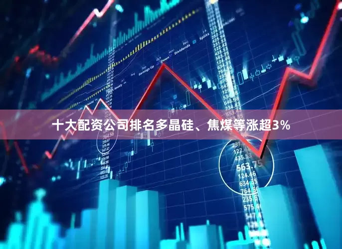 十大配资公司排名多晶硅、焦煤等涨超3%