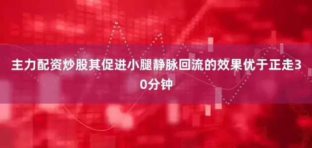 主力配资炒股其促进小腿静脉回流的效果优于正走30分钟