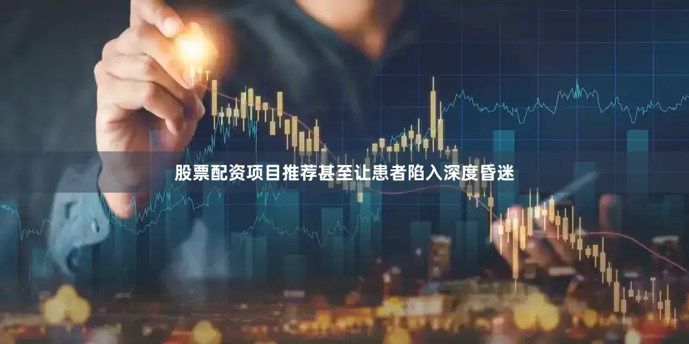 股票配资项目推荐甚至让患者陷入深度昏迷