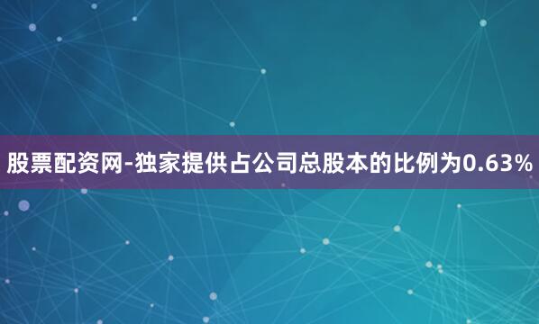 股票配资网-独家提供占公司总股本的比例为0.63%